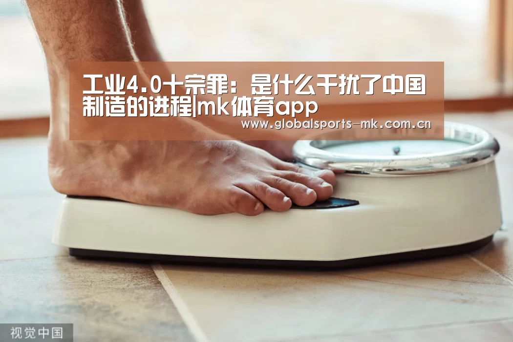 工业4.0十宗罪:是什么干扰了中国制造的进程|mk体育app(图1) mk体育平台首页